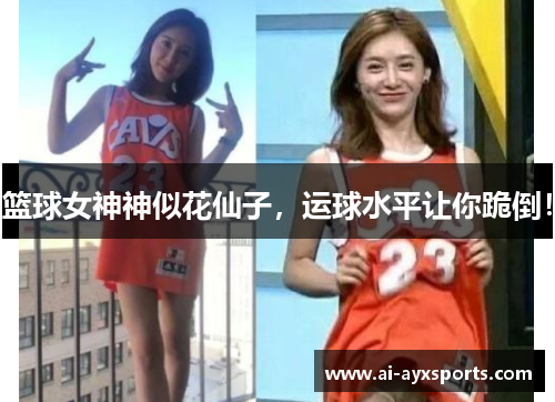 篮球女神神似花仙子，运球水平让你跪倒！